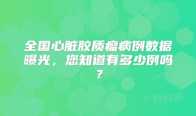 全国心脏胶质瘤病例数据曝光，您知道有多少例吗？