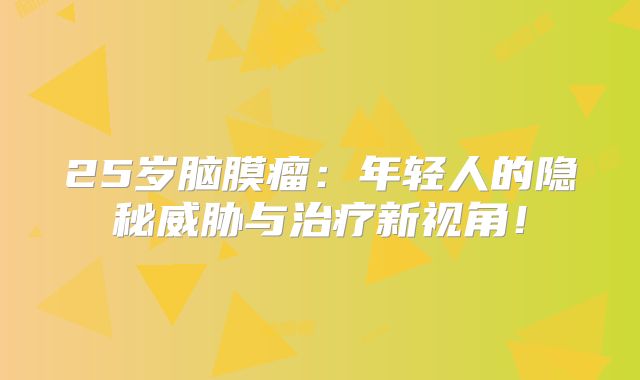 25岁脑膜瘤：年轻人的隐秘威胁与治疗新视角！