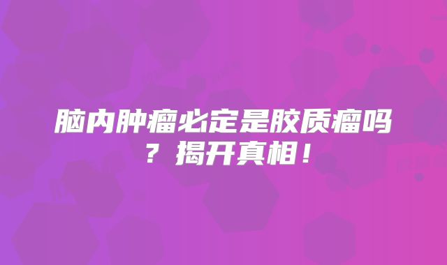 脑内肿瘤必定是胶质瘤吗？揭开真相！