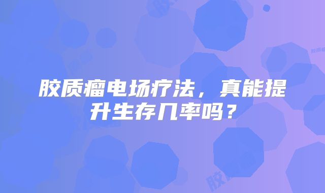 胶质瘤电场疗法，真能提升生存几率吗？