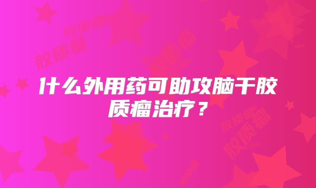 什么外用药可助攻脑干胶质瘤治疗？