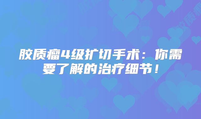 胶质瘤4级扩切手术：你需要了解的治疗细节！