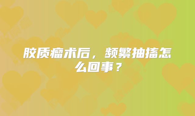 胶质瘤术后，频繁抽搐怎么回事？