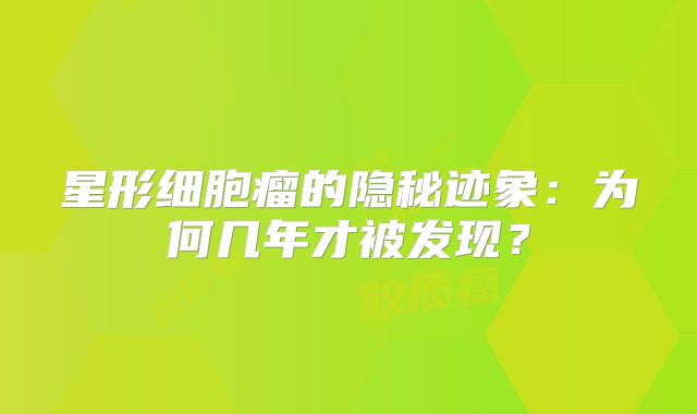 星形细胞瘤的隐秘迹象：为何几年才被发现？