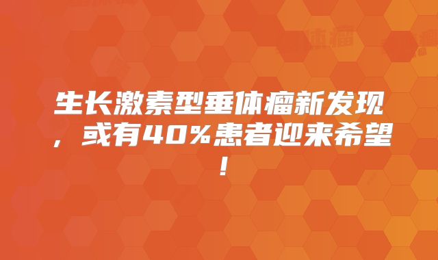 生长激素型垂体瘤新发现，或有40%患者迎来希望！