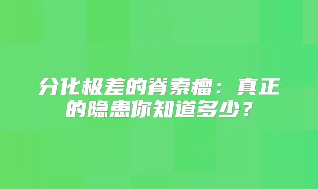 分化极差的脊索瘤：真正的隐患你知道多少？