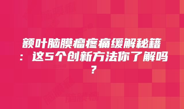 额叶脑膜瘤疼痛缓解秘籍：这5个创新方法你了解吗？