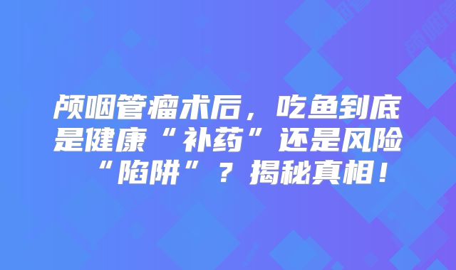 颅咽管瘤术后，吃鱼到底是健康“补药”还是风险“陷阱”？揭秘真相！