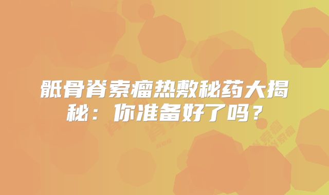 骶骨脊索瘤热敷秘药大揭秘：你准备好了吗？