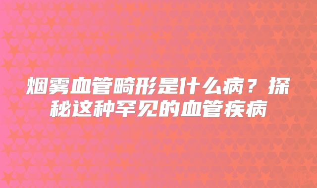 烟雾血管畸形是什么病？探秘这种罕见的血管疾病