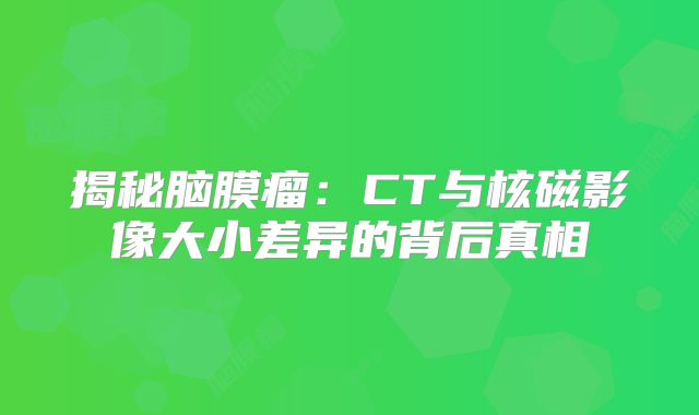 揭秘脑膜瘤：CT与核磁影像大小差异的背后真相