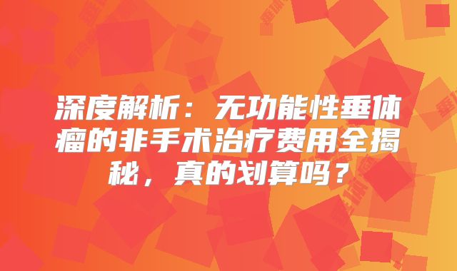 深度解析：无功能性垂体瘤的非手术治疗费用全揭秘，真的划算吗？