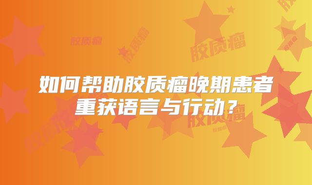 如何帮助胶质瘤晚期患者重获语言与行动？