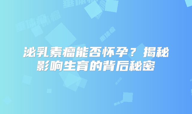 泌乳素瘤能否怀孕？揭秘影响生育的背后秘密