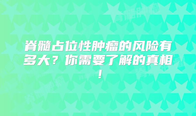 脊髓占位性肿瘤的风险有多大？你需要了解的真相！
