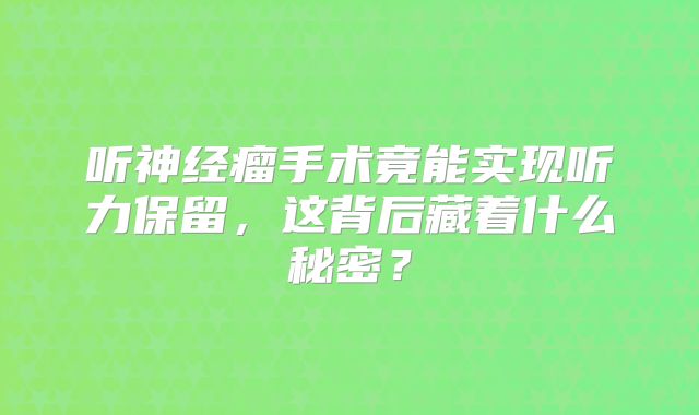 听神经瘤手术竟能实现听力保留，这背后藏着什么秘密？