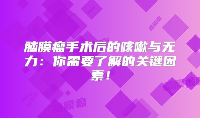 脑膜瘤手术后的咳嗽与无力：你需要了解的关键因素！