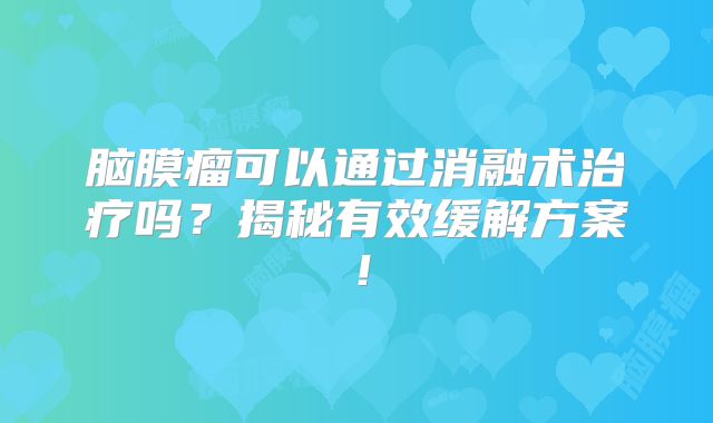 脑膜瘤可以通过消融术治疗吗？揭秘有效缓解方案！