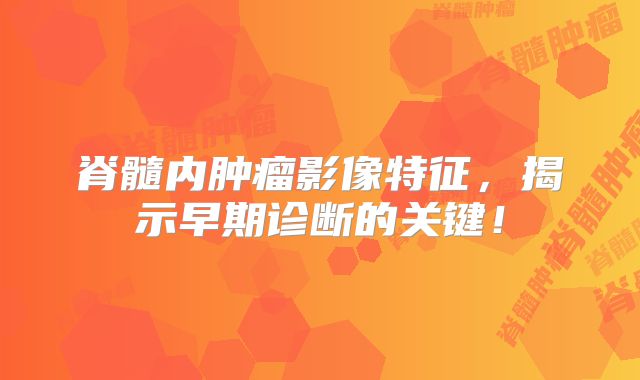 脊髓内肿瘤影像特征，揭示早期诊断的关键！