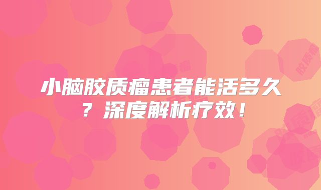 小脑胶质瘤患者能活多久？深度解析疗效！