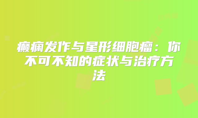 癫痫发作与星形细胞瘤：你不可不知的症状与治疗方法
