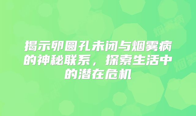 揭示卵圆孔未闭与烟雾病的神秘联系，探索生活中的潜在危机