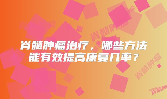脊髓肿瘤治疗，哪些方法能有效提高康复几率？