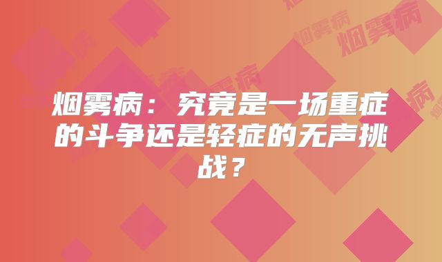 烟雾病：究竟是一场重症的斗争还是轻症的无声挑战？