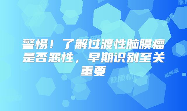 警惕！了解过渡性脑膜瘤是否恶性，早期识别至关重要