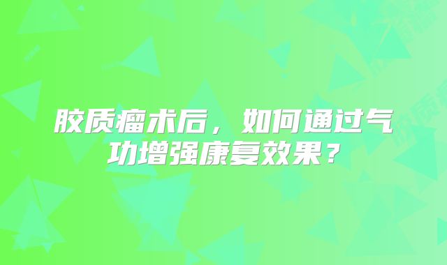 胶质瘤术后，如何通过气功增强康复效果？