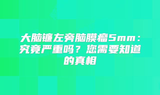 大脑镰左旁脑膜瘤5mm：究竟严重吗？您需要知道的真相