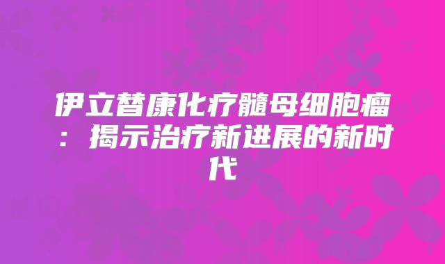 伊立替康化疗髓母细胞瘤：揭示治疗新进展的新时代