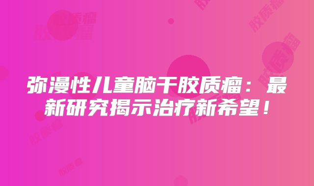 弥漫性儿童脑干胶质瘤：最新研究揭示治疗新希望！