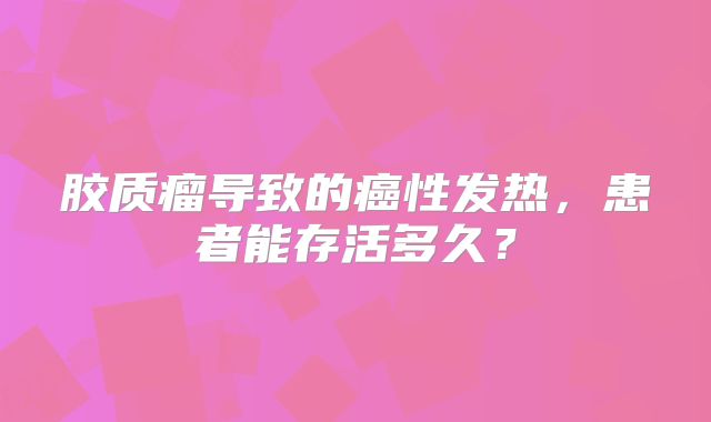 胶质瘤导致的癌性发热，患者能存活多久？