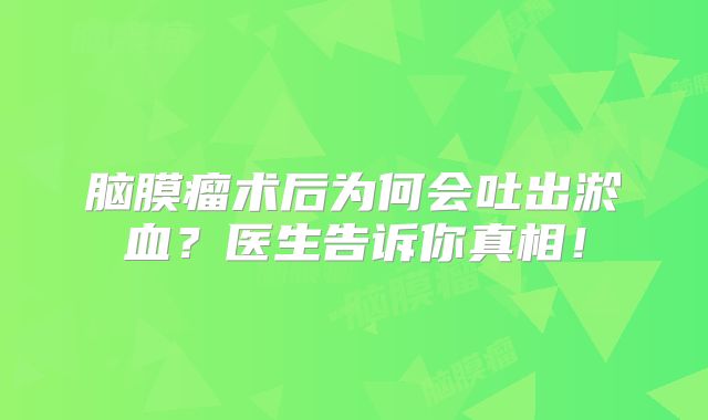 脑膜瘤术后为何会吐出淤血？医生告诉你真相！