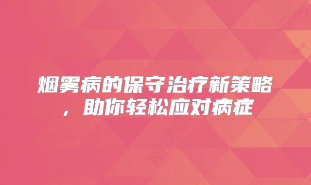 烟雾病的保守治疗新策略，助你轻松应对病症