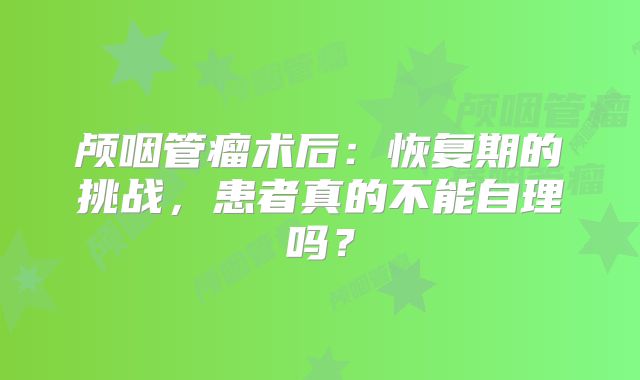 颅咽管瘤术后：恢复期的挑战，患者真的不能自理吗？