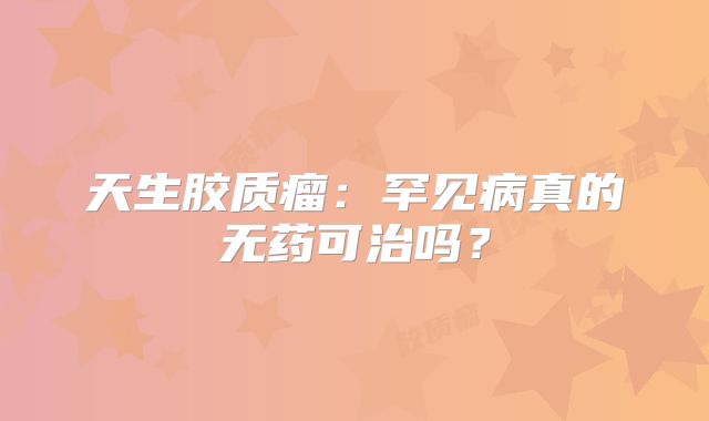 天生胶质瘤：罕见病真的无药可治吗？