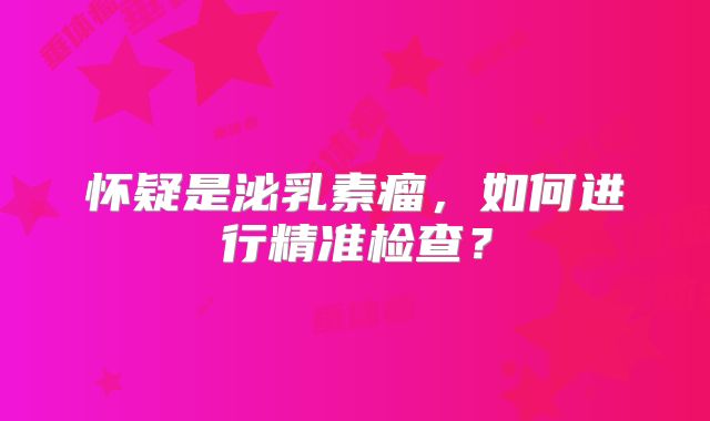 怀疑是泌乳素瘤，如何进行精准检查？