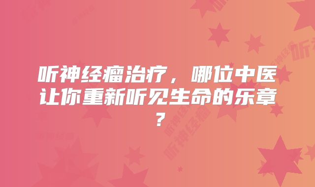 听神经瘤治疗，哪位中医让你重新听见生命的乐章？
