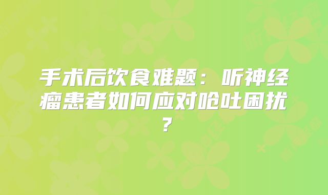 手术后饮食难题：听神经瘤患者如何应对呛吐困扰？
