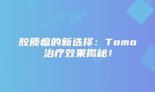 胶质瘤的新选择：Tomo治疗效果揭秘！