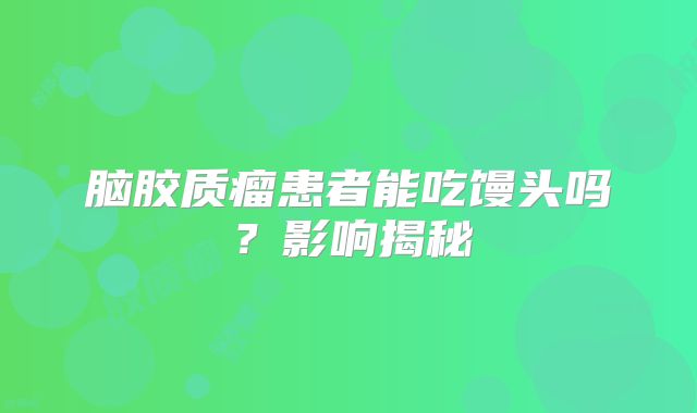 脑胶质瘤患者能吃馒头吗？影响揭秘