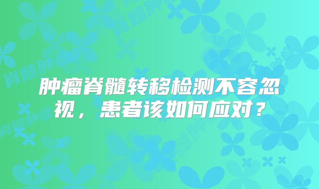肿瘤脊髓转移检测不容忽视，患者该如何应对？