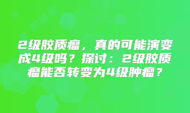 2级胶质瘤，真的可能演变成4级吗？探讨：2级胶质瘤能否转变为4级肿瘤？