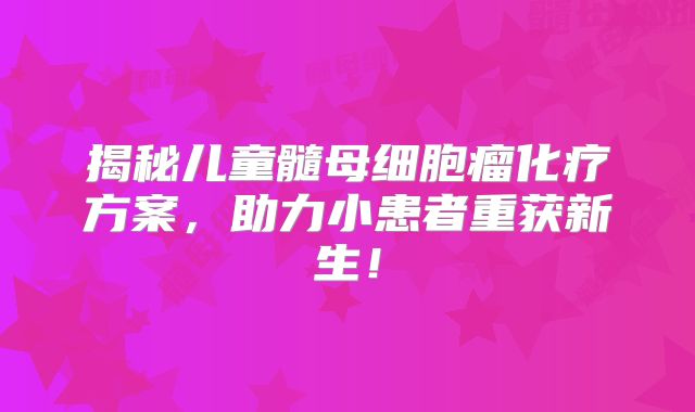揭秘儿童髓母细胞瘤化疗方案，助力小患者重获新生！