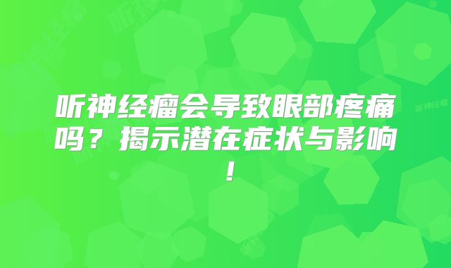 听神经瘤会导致眼部疼痛吗？揭示潜在症状与影响！