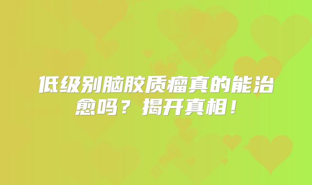 低级别脑胶质瘤真的能治愈吗？揭开真相！