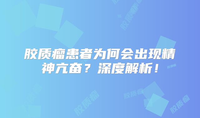 胶质瘤患者为何会出现精神亢奋？深度解析！