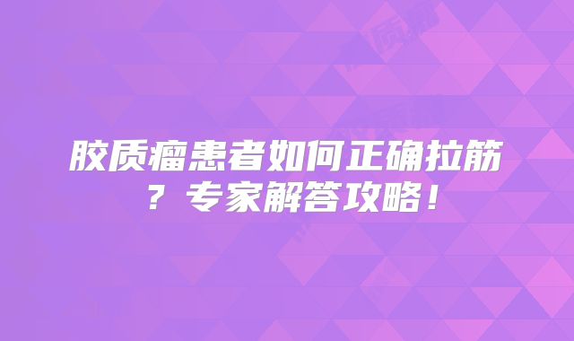 胶质瘤患者如何正确拉筋？专家解答攻略！